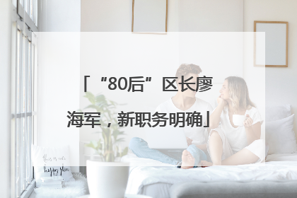 “80后”区长廖海军，新职务明确