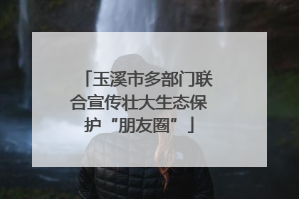玉溪市多部门联合宣传壮大生态保护“朋友圈”