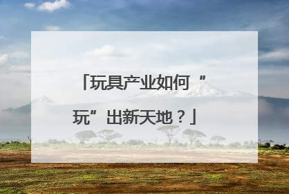 玩具产业如何“玩”出新天地？