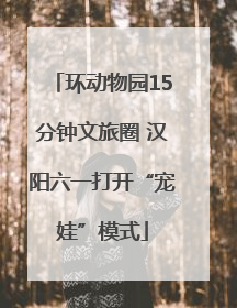 环动物园15分钟文旅圈 汉阳六一打开“宠娃”模式