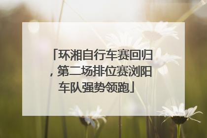 环湘自行车赛回归，第二场排位赛浏阳车队强势领跑