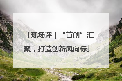 现场评｜“首创”汇聚，打造创新风向标