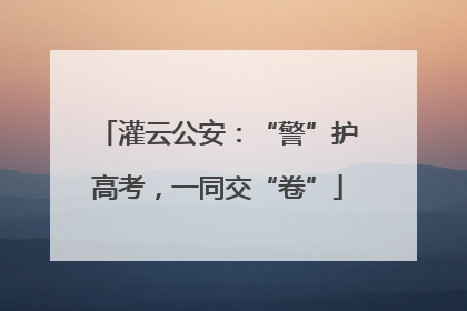 灌云公安：“警”护高考，一同交“卷”
