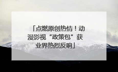 点燃原创热情！动漫影视“政策包”获业界热烈反响