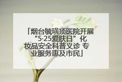 烟台毓璜顶医院开展“5·25爱肤日”化妆品安全科普义诊 专业服务惠及市民