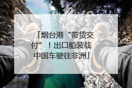 烟台港“带货交付”！出口船装载中国车驶往非洲