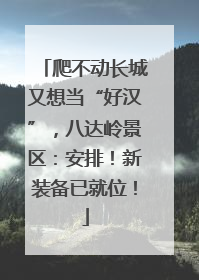爬不动长城又想当“好汉”，八达岭景区：安排！新装备已就位！
