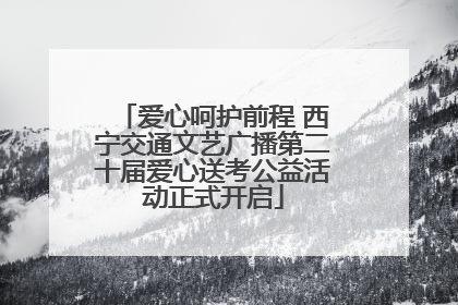 爱心呵护前程 西宁交通文艺广播第二十届爱心送考公益活动正式开启