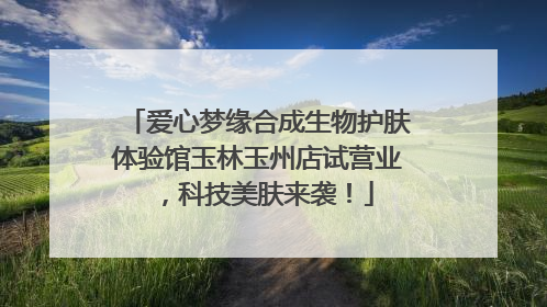 爱心梦缘合成生物护肤体验馆玉林玉州店试营业，科技美肤来袭！