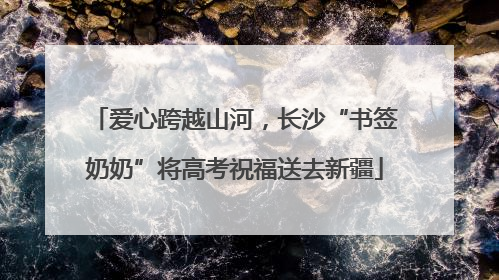 爱心跨越山河，长沙“书签奶奶”将高考祝福送去新疆