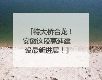 特大桥合龙！安徽这段高速建设最新进展！