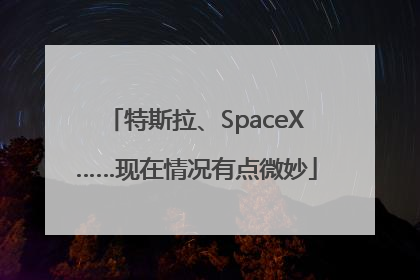 特斯拉、SpaceX……现在情况有点微妙