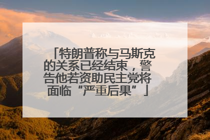 特朗普称与马斯克的关系已经结束，警告他若资助民主党将面临“严重后果”