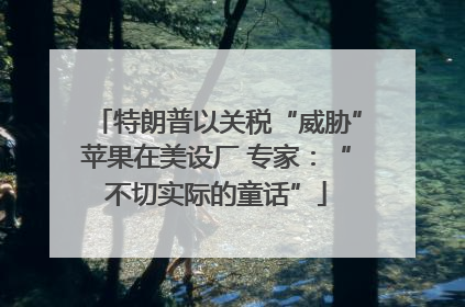 特朗普以关税“威胁”苹果在美设厂 专家：“不切实际的童话”