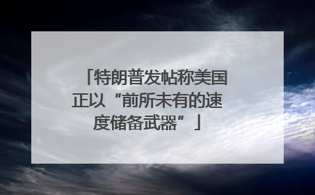 特朗普发帖称美国正以“前所未有的速度储备武器”