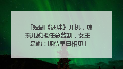 短剧《还珠》开机，琼瑶儿媳担任总监制，女主是她：期待早日相见