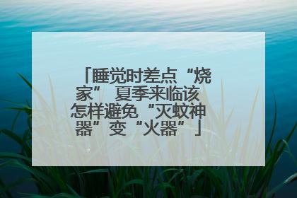 睡觉时差点“烧家” 夏季来临该怎样避免“灭蚊神器”变“火器”
