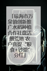 琼海市万泉镇创新推广水稻种植合作社盘活撂荒地 农户喜提“粮食+钞票”分红