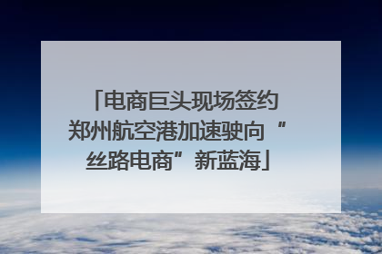 电商巨头现场签约 郑州航空港加速驶向“丝路电商”新蓝海