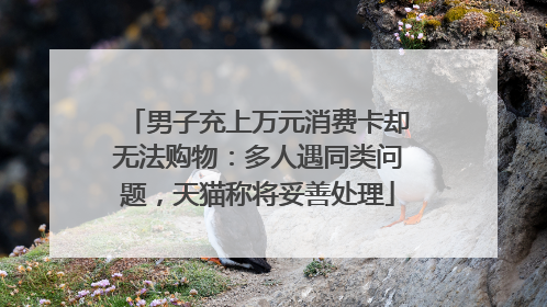 男子充上万元消费卡却无法购物：多人遇同类问题，天猫称将妥善处理