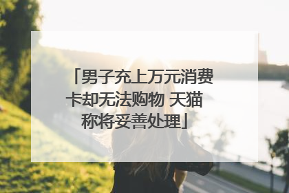 男子充上万元消费卡却无法购物 天猫称将妥善处理