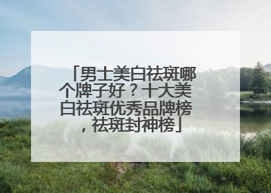 男士美白祛斑哪个牌子好？十大美白祛斑优秀品牌榜，祛斑封神榜