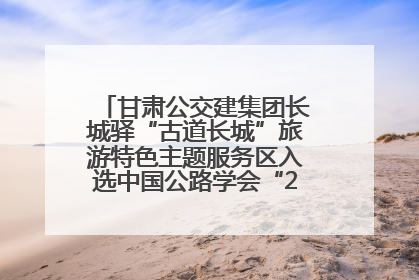 甘肃公交建集团长城驿“古道长城”旅游特色主题服务区入选中国公路学会“2025年度交通与旅游融合创新项目”