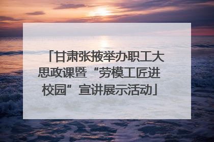 甘肃张掖举办职工大思政课暨“劳模工匠进校园”宣讲展示活动