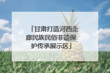 甘肃打造河西走廊民族民俗非遗保护传承展示区