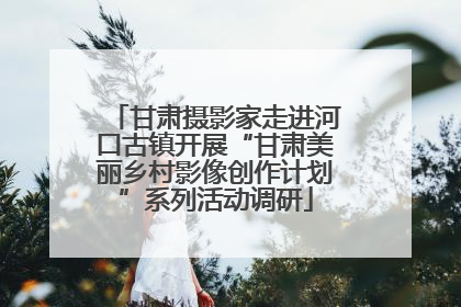 甘肃摄影家走进河口古镇开展“甘肃美丽乡村影像创作计划”系列活动调研