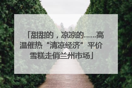 甜甜的，凉凉的……高温催热“清凉经济”平价雪糕走俏兰州市场