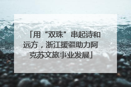 用“双珠”串起诗和远方，浙江援疆助力阿克苏文旅事业发展