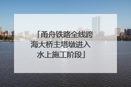 甬舟铁路全线跨海大桥主塔墩进入水上施工阶段