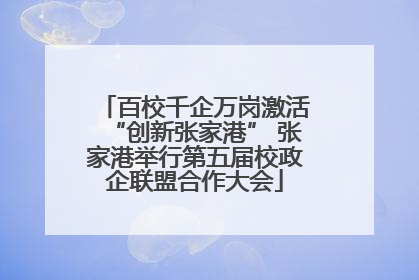 百校千企万岗激活“创新张家港” 张家港举行第五届校政企联盟合作大会