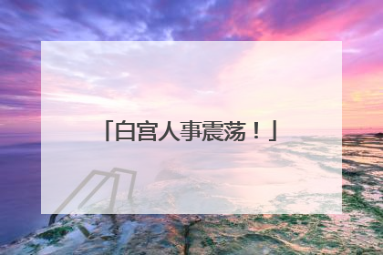 白宫人事震荡！