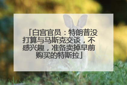 白宫官员：特朗普没打算与马斯克交谈，不感兴趣，准备卖掉早前购买的特斯拉