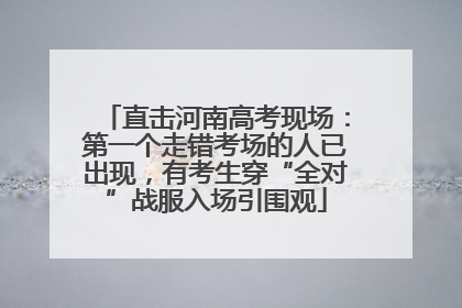 直击河南高考现场：第一个走错考场的人已出现，有考生穿“全对”战服入场引围观
