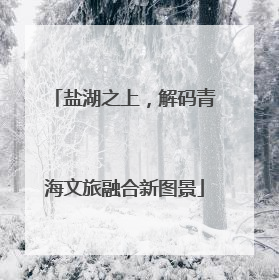 盐湖之上，解码青海文旅融合新图景