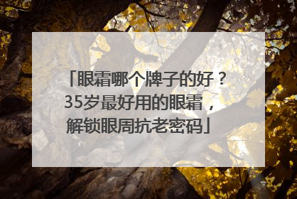 眼霜哪个牌子的好？35岁最好用的眼霜，解锁眼周抗老密码