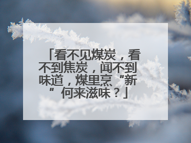 看不见煤炭，看不到焦炭，闻不到味道，煤里烹“新”何来滋味？
