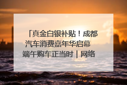 真金白银补贴！成都汽车消费嘉年华启幕 端午购车正当时｜网络中国节·端午