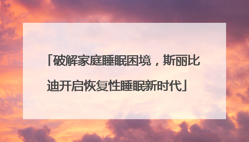 破解家庭睡眠困境，斯丽比迪开启恢复性睡眠新时代