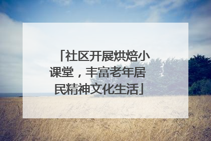 社区开展烘焙小课堂，丰富老年居民精神文化生活