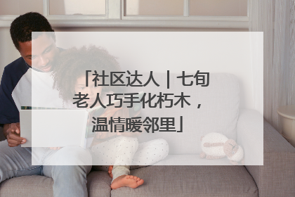 社区达人｜七旬老人巧手化朽木，温情暖邻里