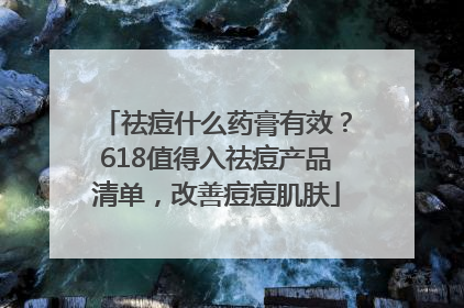 祛痘什么药膏有效？618值得入祛痘产品清单，改善痘痘肌肤