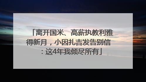 离开国米、高薪执教利雅得新月，小因扎吉发告别信：这4年我倾尽所有