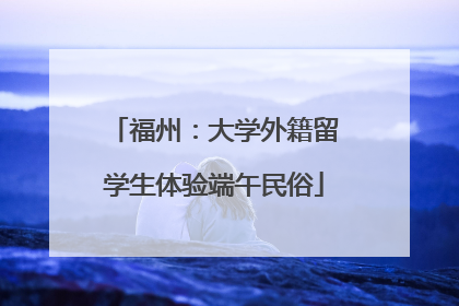 福州：大学外籍留学生体验端午民俗