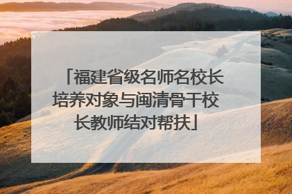 福建省级名师名校长培养对象与闽清骨干校长教师结对帮扶