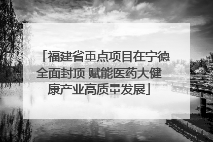 福建省重点项目在宁德全面封顶 赋能医药大健康产业高质量发展