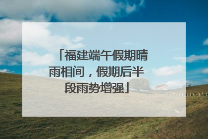福建端午假期晴雨相间，假期后半段雨势增强